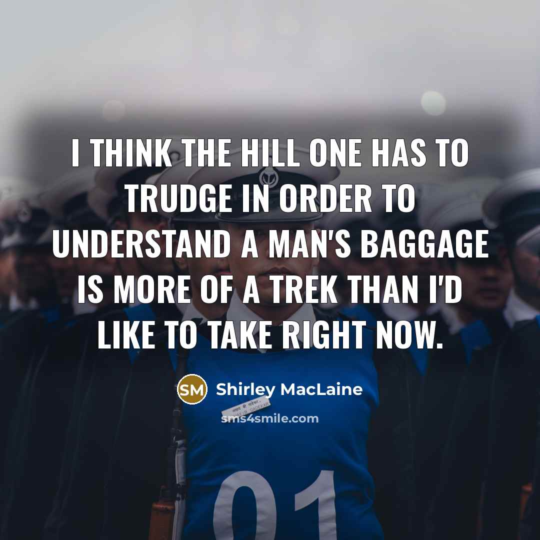 “I think the hill one has to trudge in order to understand a man's baggage is more of a trek than I'd like to take right now.” quote by Shirley MacLaine