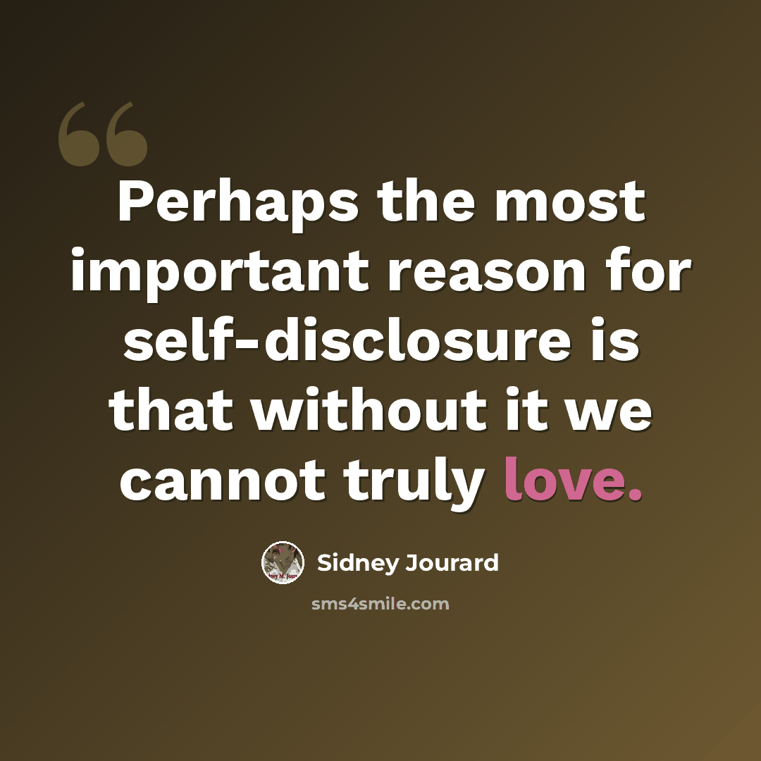 “Perhaps the most important reason for self-disclosure is that without it we cannot truly love.” quote by Sidney Jourard