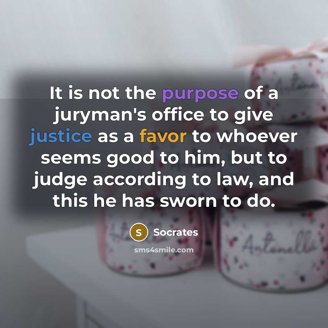 “It is not the purpose of a juryman's office to give justice as a favor to whoever seems good to him, but to judge according to law, and this he has sworn to do.” quote by Socrates