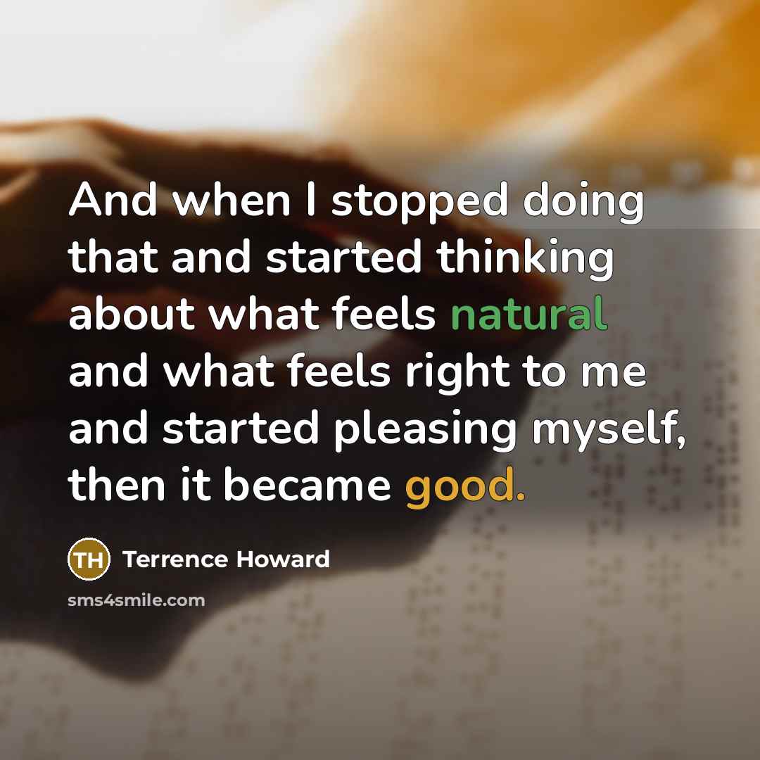 “And when I stopped doing that and started thinking about what feels natural and what feels right to me and started pleasing myself, then it became good.” quote by Terrence Howard
