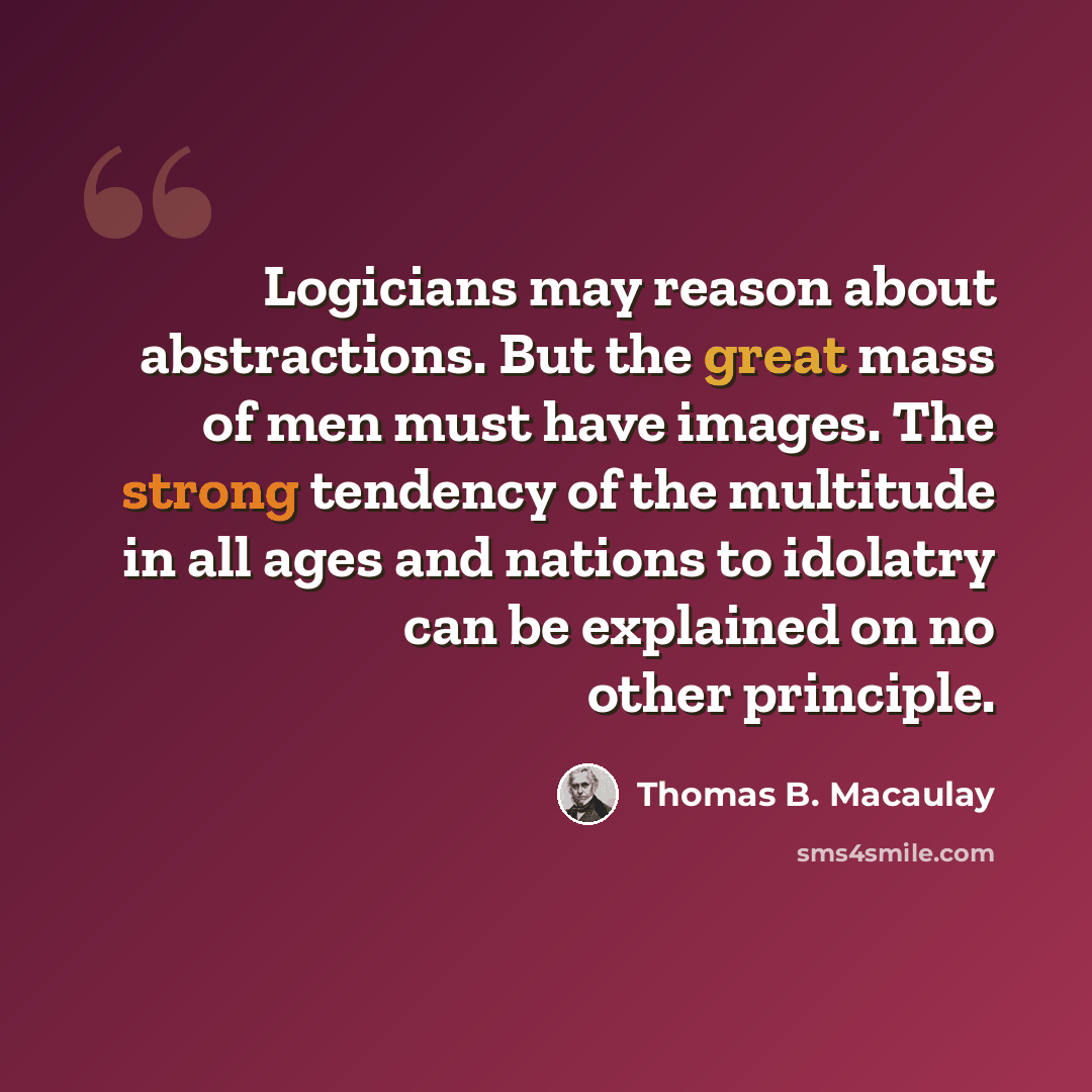 “Logicians may reason about abstractions. But the great mass of men must have images. The strong tendency of the multitude in all ages and nations to idolatry can be explained on no other principle.” quote by Thomas B. Macaulay
