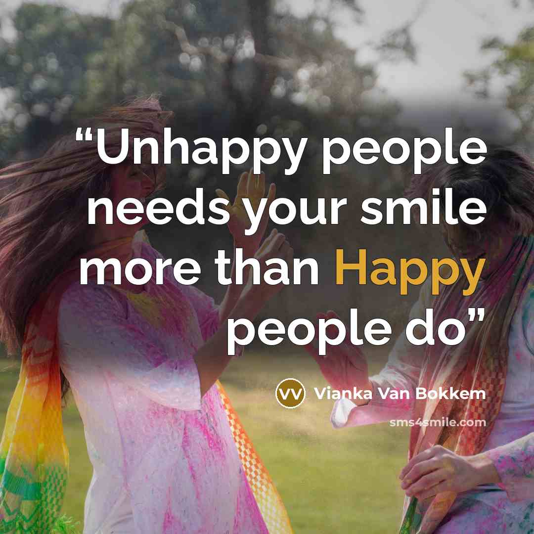 “Unhappy people needs your smile more than Happy people do” quote by Vianka Van Bokkem