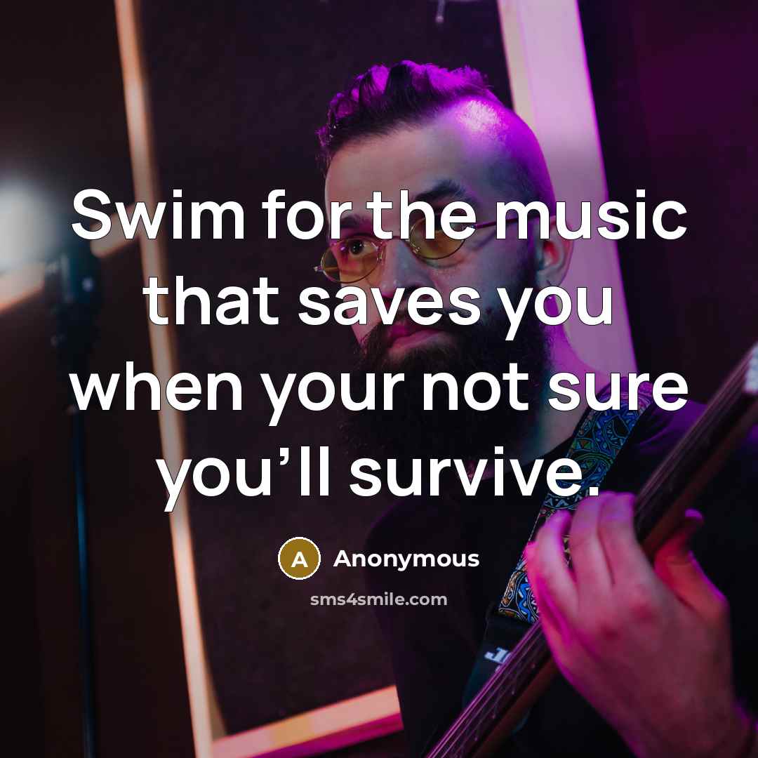 “Swim for the music that saves you when your not sure you'll survive.” quote by Anonymous