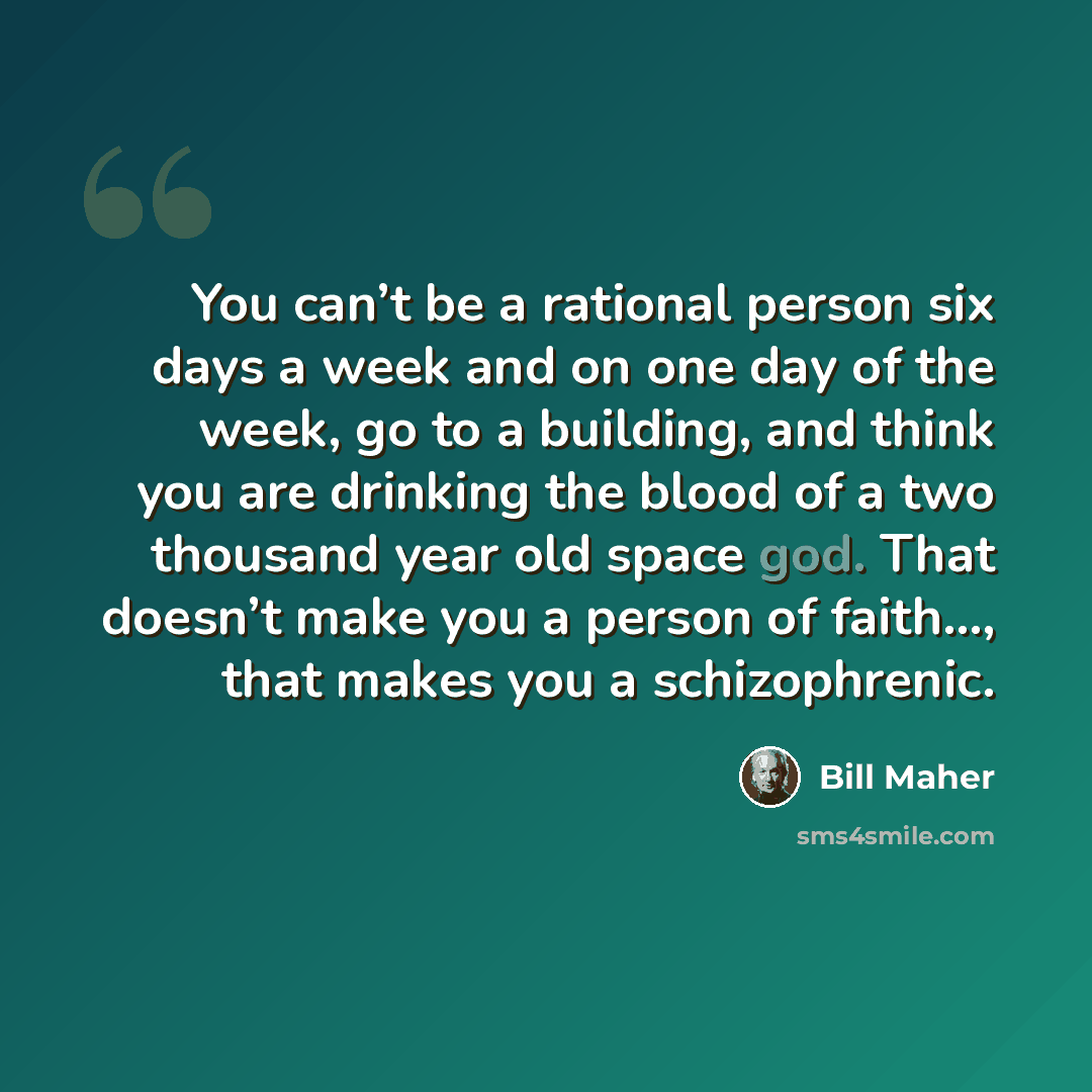 “You can’t be a rational person six days a week and on one day of the week, go to a building, and think you are drinking the blood of a two thousand year old space god. That doesn’t make you a person of faith…, that makes you a schizophrenic.” quote by Bill Maher