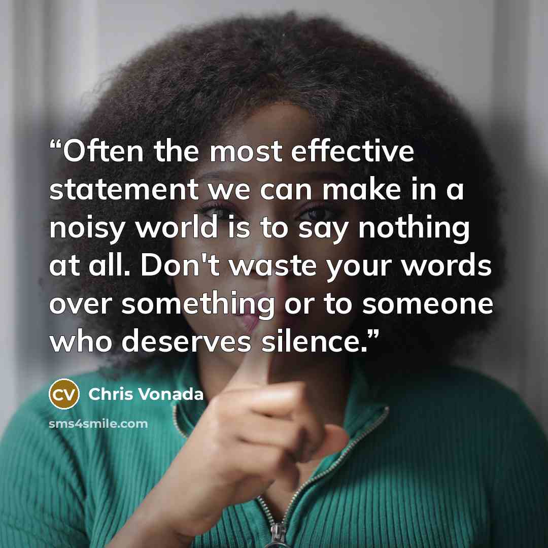 “Often the most effective statement we can make in a noisy world is to say nothing at all. Don't waste your words over something or to someone who deserves silence.” quote by Chris Vonada