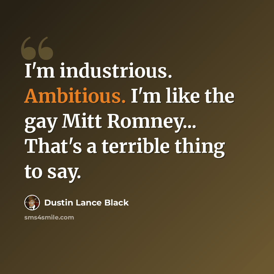 “I'm industrious. Ambitious. I'm like the gay Mitt Romney... That's a terrible thing to say.” quote by Dustin Lance Black