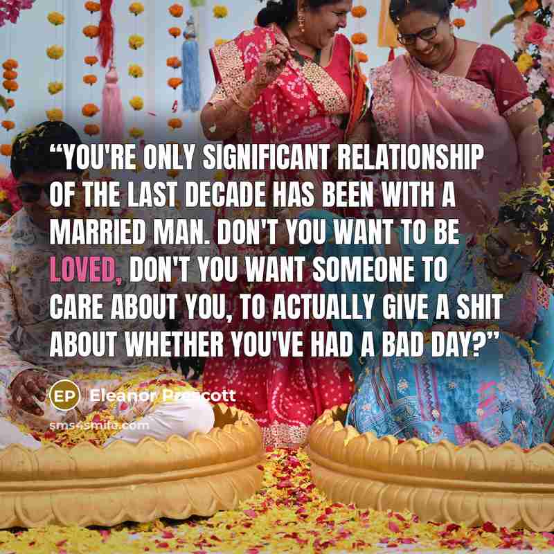 “You're only significant relationship of the last decade has been with a married man. Don't you want to be loved, don't you want someone to care about you, to actually give a shit about whether you've had a bad day?” quote by Eleanor Prescott