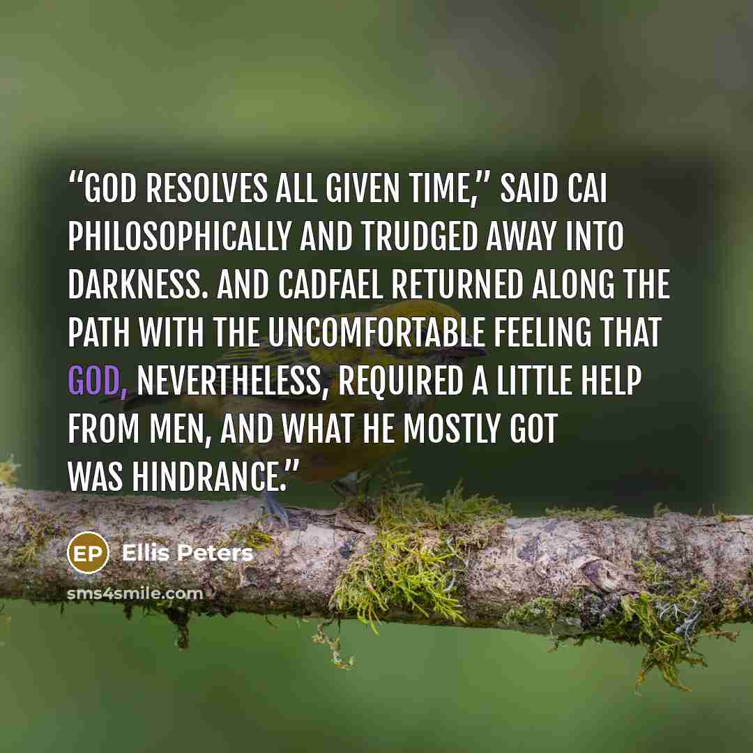 “God resolves all given time,” said Cai philosophically and trudged away into darkness. And Cadfael returned along the path with the uncomfortable feeling that God, nevertheless, required a little help from men, and what he mostly got was hindrance.” quote by Ellis Peters