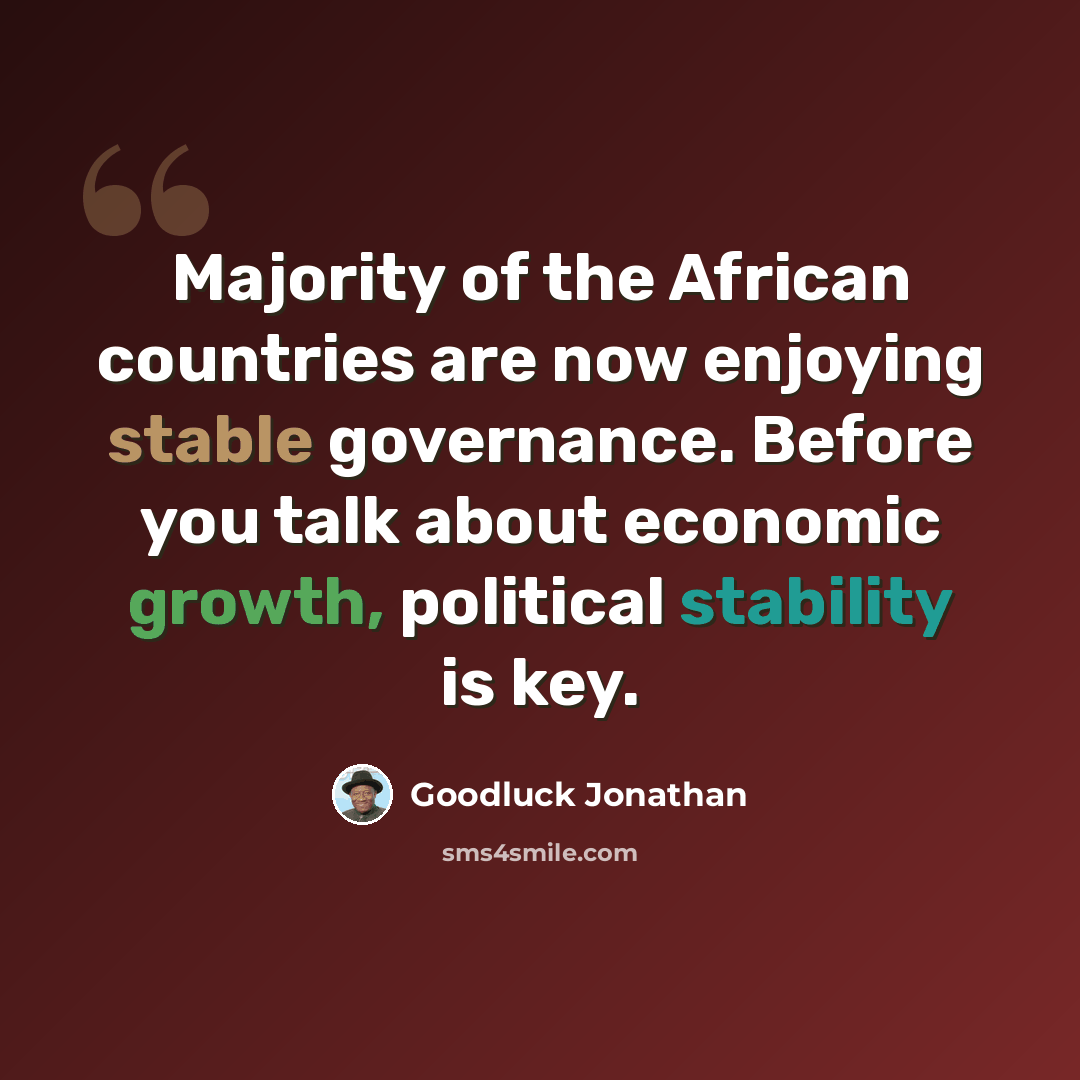 “Majority of the African countries are now enjoying stable governance. Before you talk about economic growth, political stability is key.” quote by Goodluck Jonathan