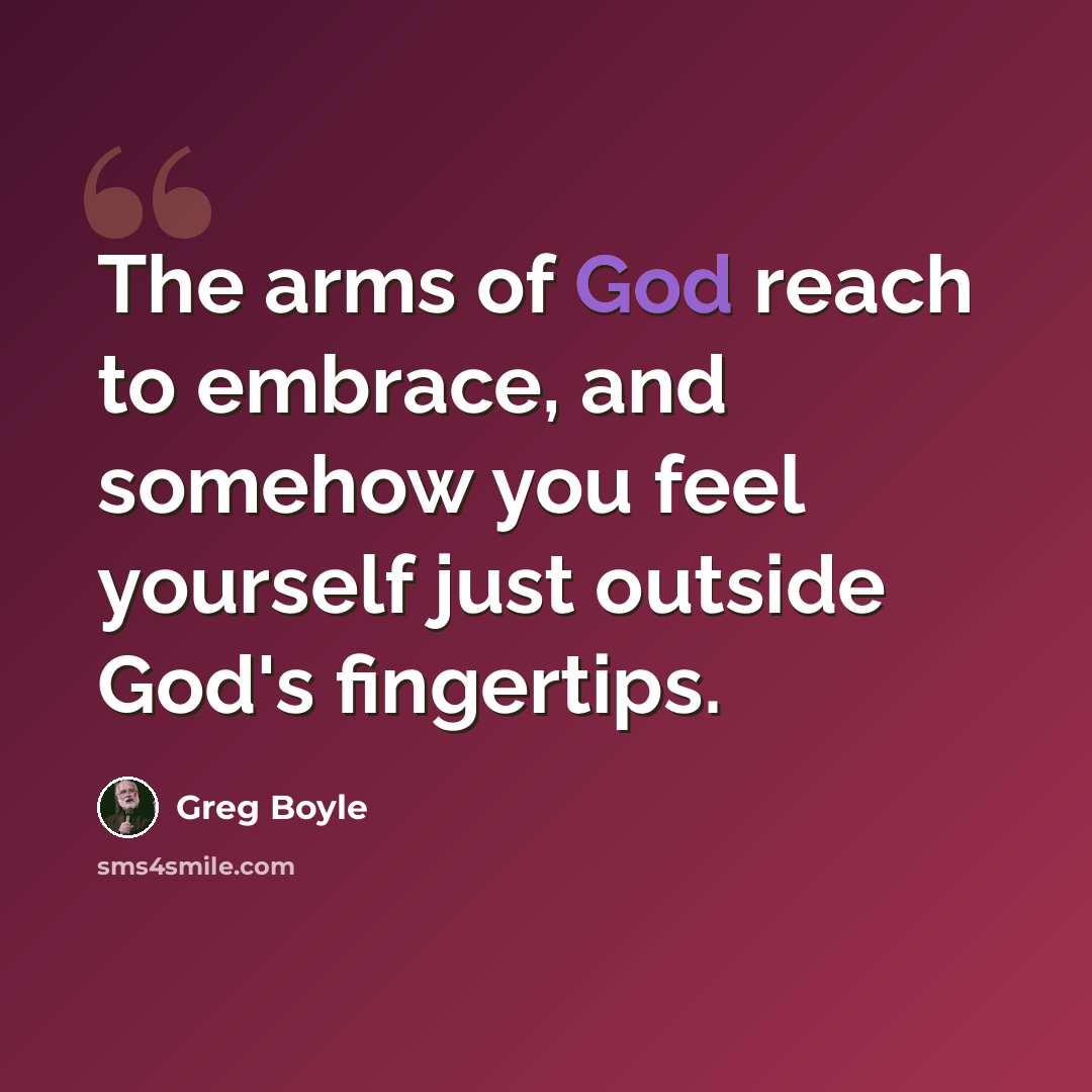 “The arms of God reach to embrace, and somehow you feel yourself just outside God's fingertips.” quote by Greg Boyle