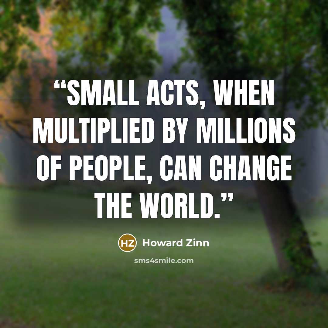 “Small acts, when multiplied by millions of people, can change the world.” quote by Howard Zinn