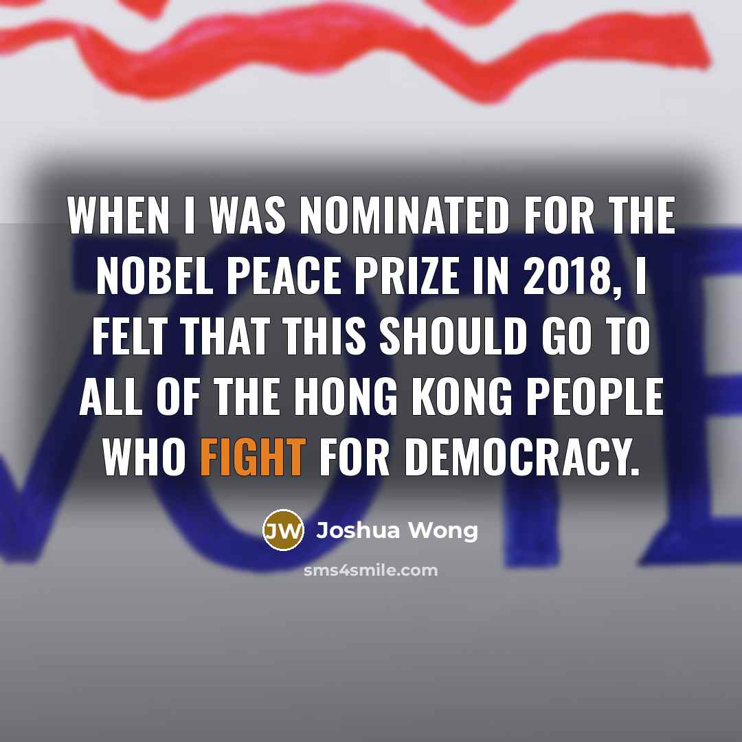 “When I was nominated for the Nobel Peace Prize in 2018, I felt that this should go to all of the Hong Kong people who fight for democracy.” quote by Joshua Wong