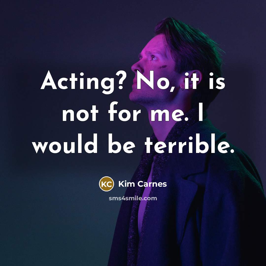 “Acting? No, it is not for me. I would be terrible.” quote by Kim Carnes