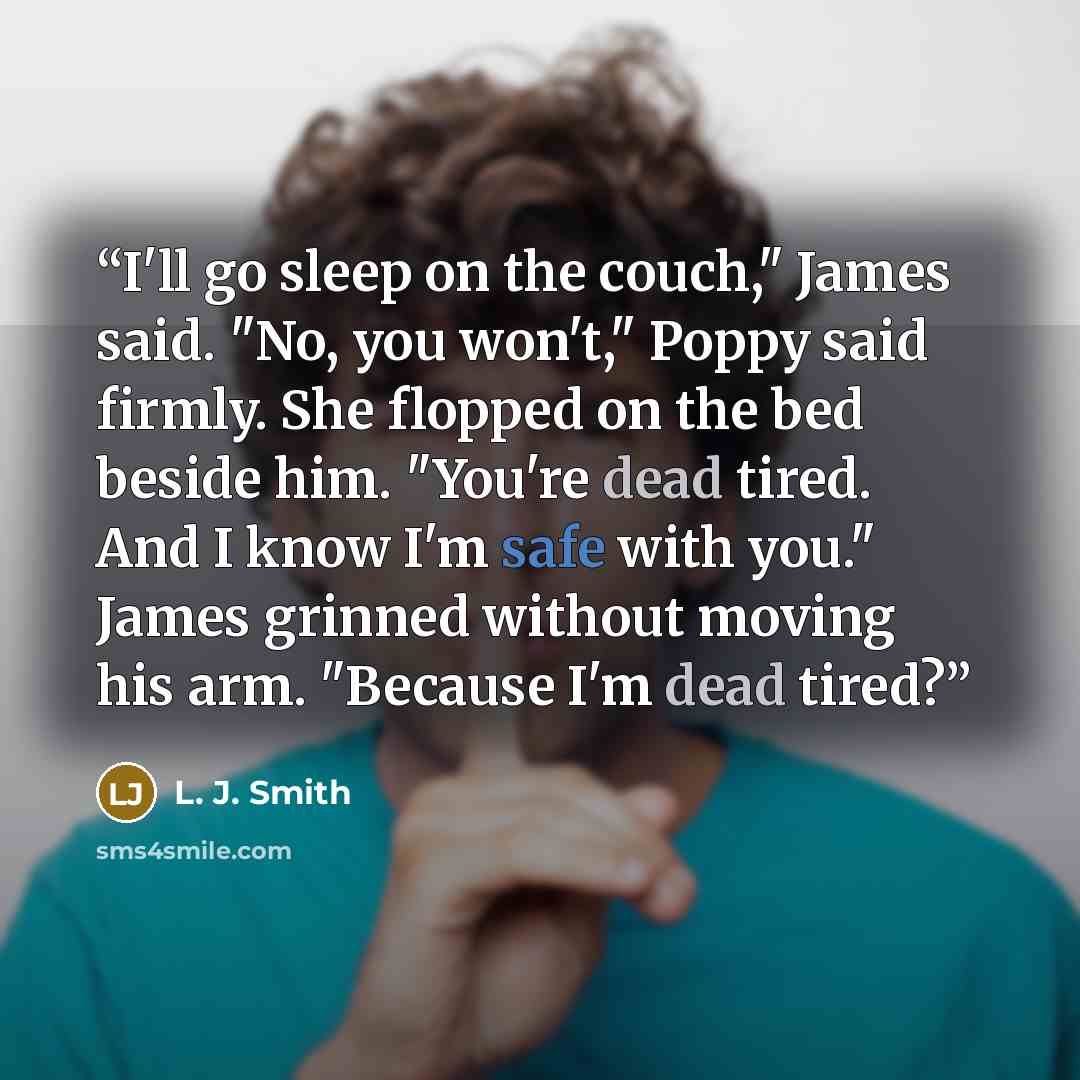 “I'll go sleep on the couch," James said. "No, you won't," Poppy said firmly. She flopped on the bed beside him. "You're dead tired. And I know I'm safe with you." James grinned without moving his arm. "Because I'm dead tired?” quote by L. J. Smith