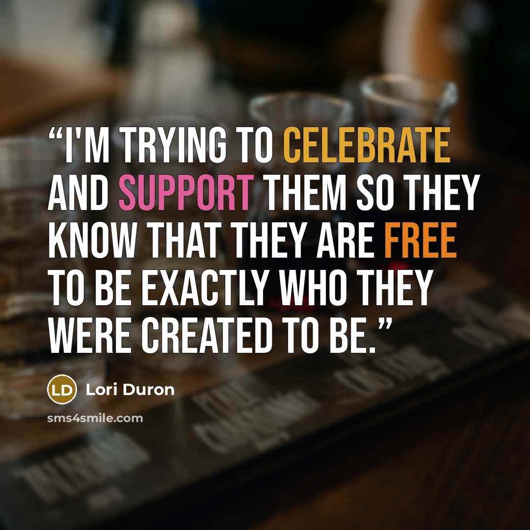 “I'm trying to celebrate and support them so they know that they are free to be exactly who they were created to be.” quote by Lori Duron