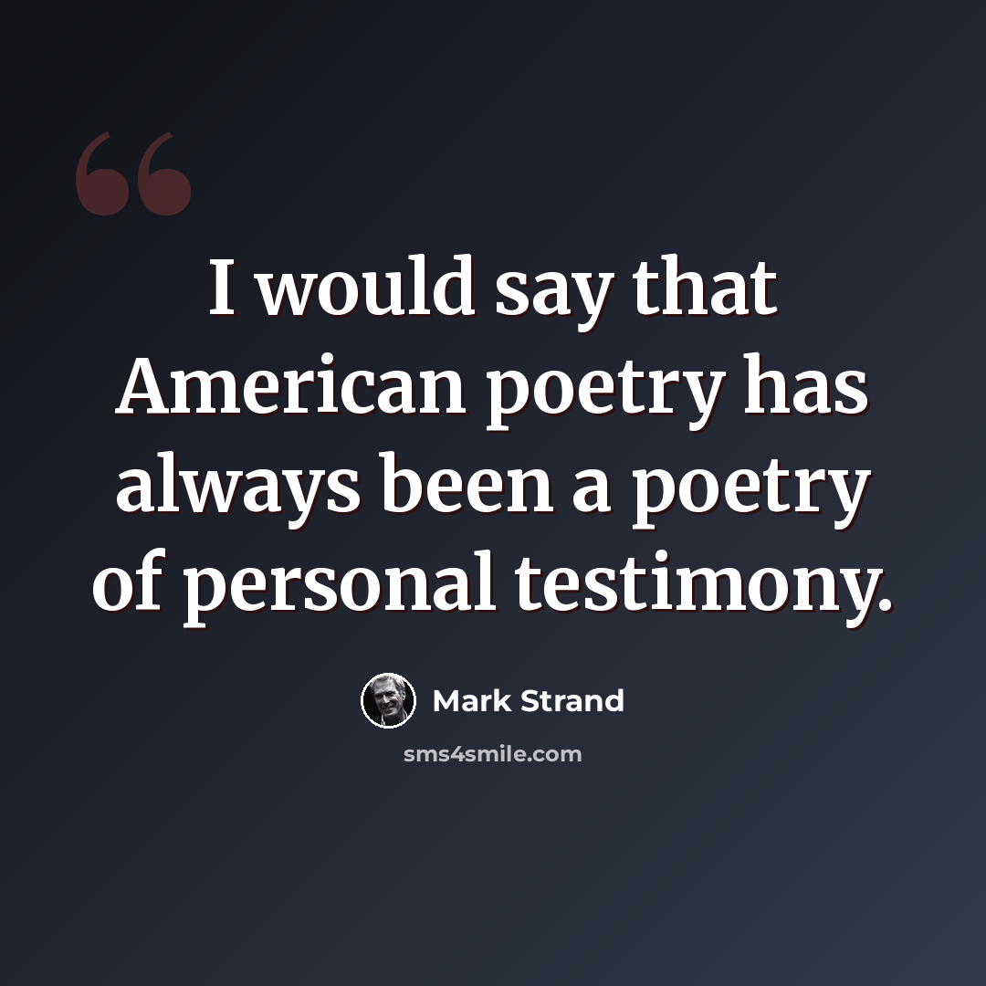 “I would say that American poetry has always been a poetry of personal testimony.” quote by Mark Strand