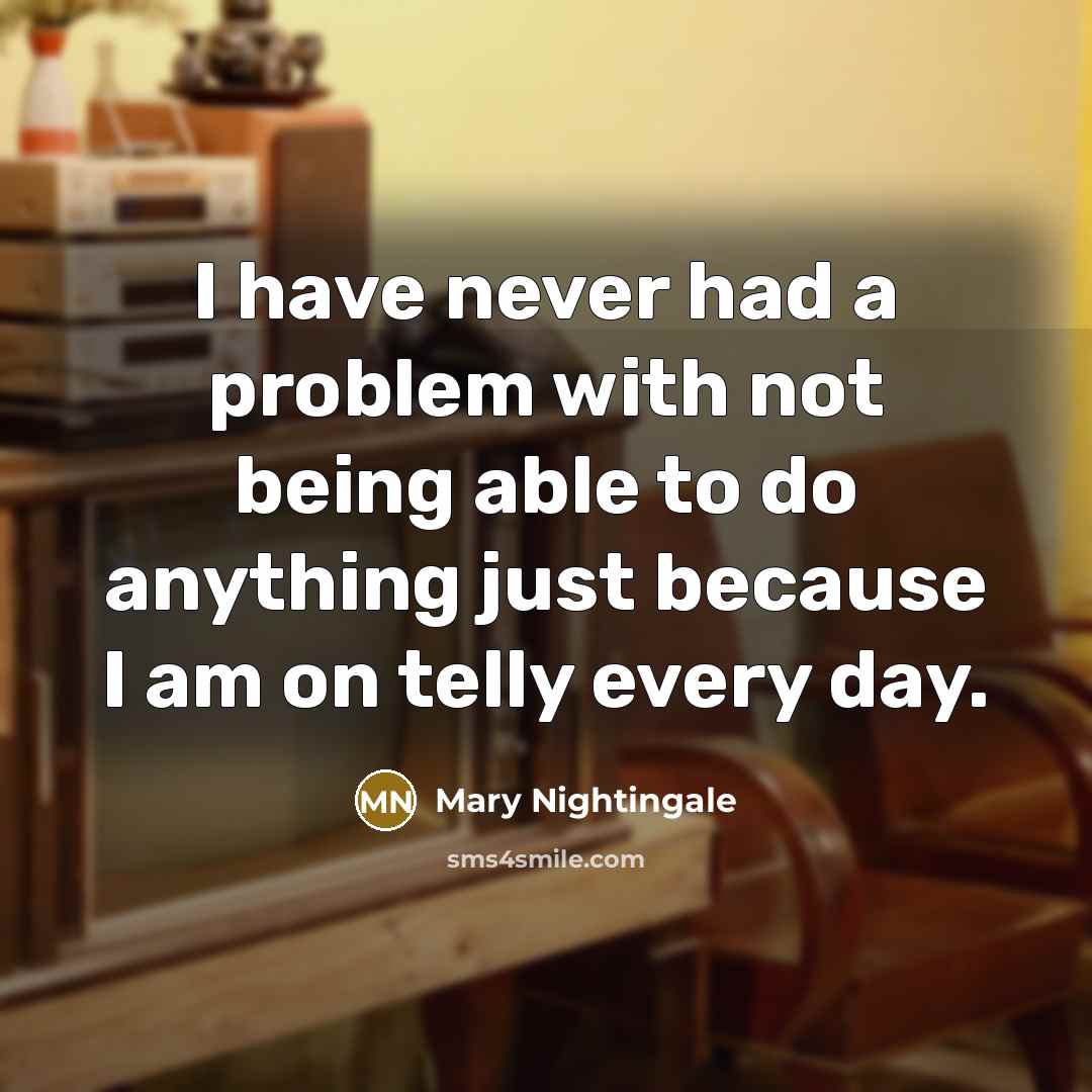 “I have never had a problem with not being able to do anything just because I am on telly every day.” quote by Mary Nightingale