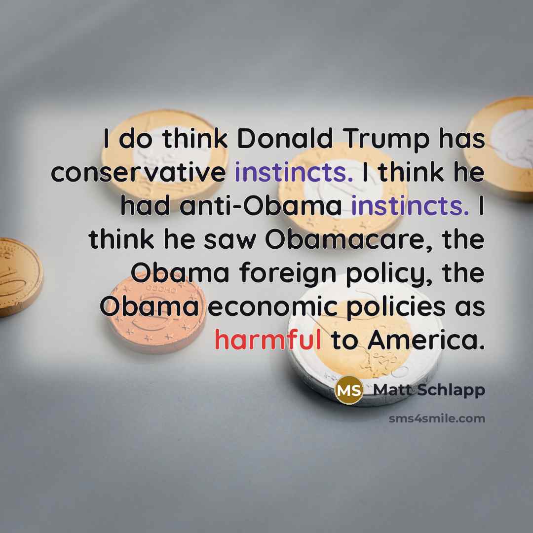 “I do think Donald Trump has conservative instincts. I think he had anti-Obama instincts. I think he saw Obamacare, the Obama foreign policy, the Obama economic policies as harmful to America.” quote by Matt Schlapp