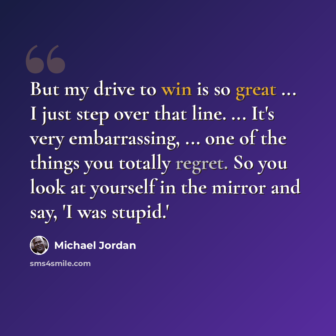 “But my drive to win is so great ... I just step over that line. ... It's very embarrassing, ... one of the things you totally regret. So you look at yourself in the mirror and say, 'I was stupid.'” quote by Michael Jordan