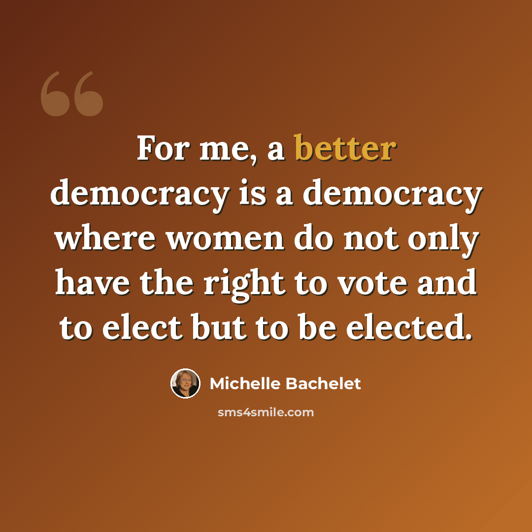 “For me, a better democracy is a democracy where women do not only have the right to vote and to elect but to be elected.” quote by Michelle Bachelet