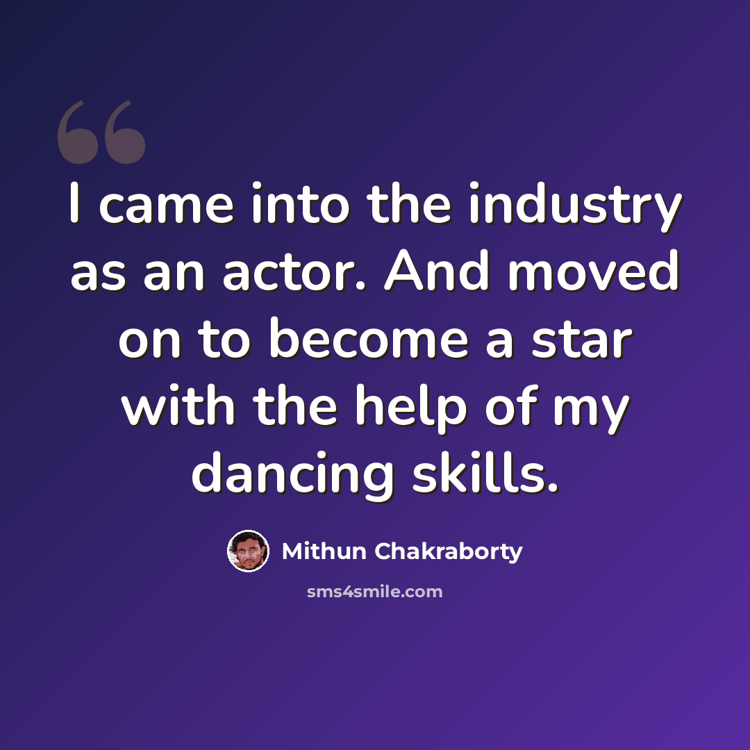 “I came into the industry as an actor. And moved on to become a star with the help of my dancing skills.” quote by Mithun Chakraborty