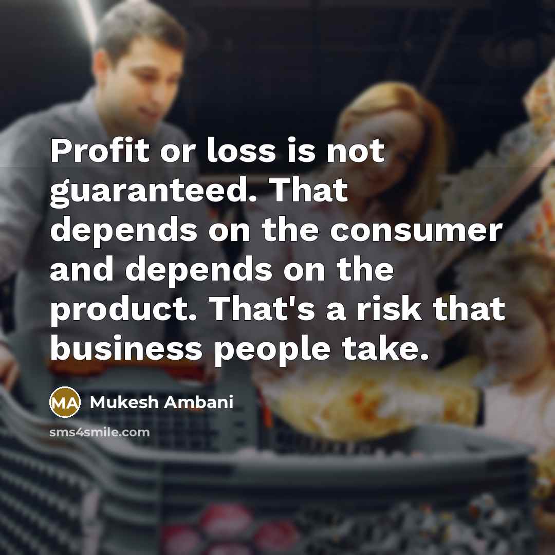 “Profit or loss is not guaranteed. That depends on the consumer and depends on the product. That's a risk that business people take.” quote by Mukesh Ambani