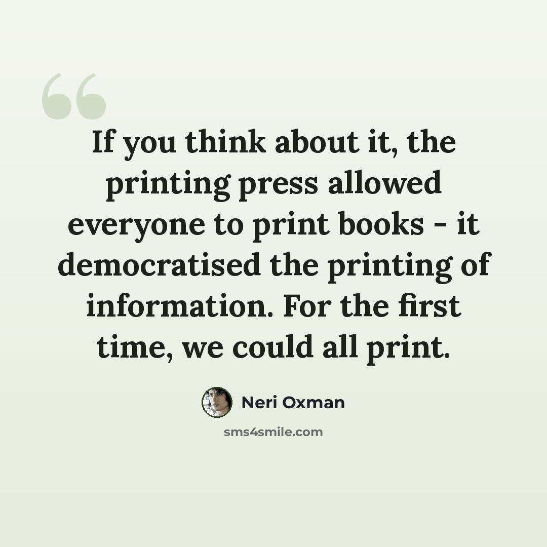 “If you think about it, the printing press allowed everyone to print books - it democratised the printing of information. For the first time, we could all print.” quote by Neri Oxman
