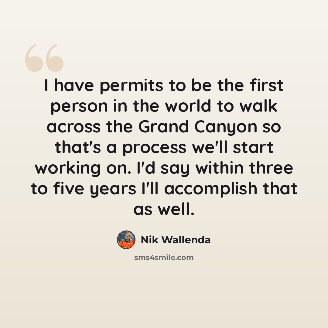 “I have permits to be the first person in the world to walk across the Grand Canyon so that's a process we'll start working on. I'd say within three to five years I'll accomplish that as well.” quote by Nik Wallenda