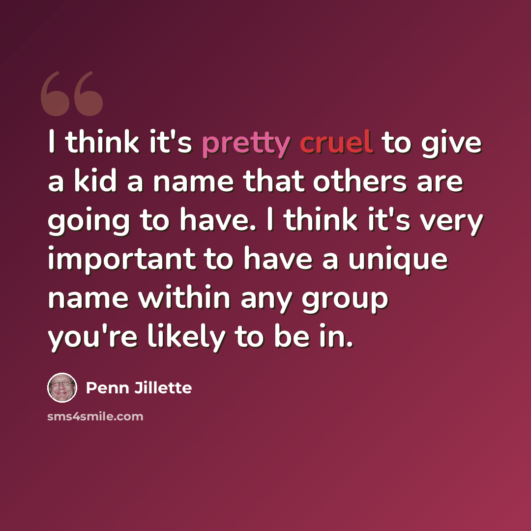 “I think it's pretty cruel to give a kid a name that others are going to have. I think it's very important to have a unique name within any group you're likely to be in.” quote by Penn Jillette