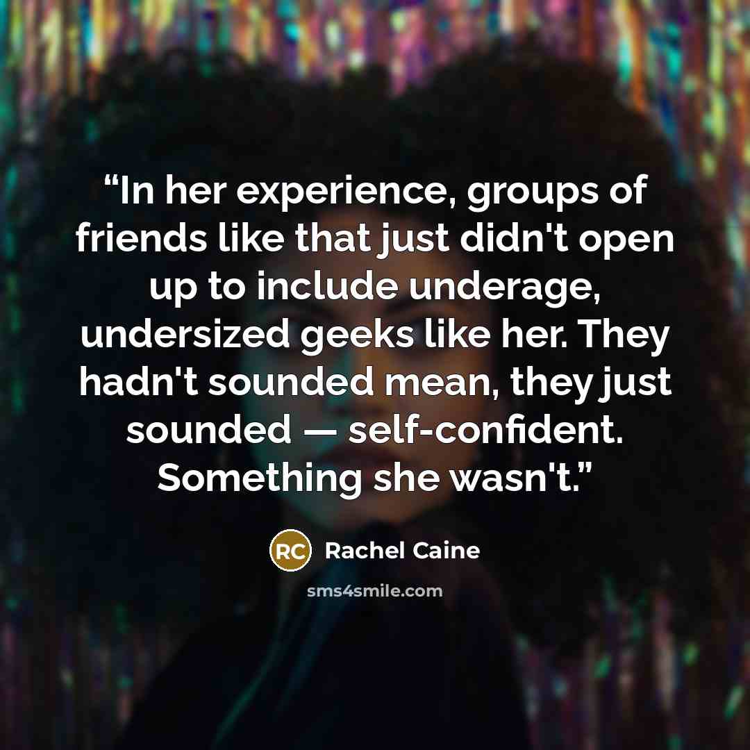 “In her experience, groups of friends like that just didn't open up to include underage, undersized geeks like her. They hadn't sounded mean, they just sounded — self-confident. Something she wasn't.” quote by Rachel Caine