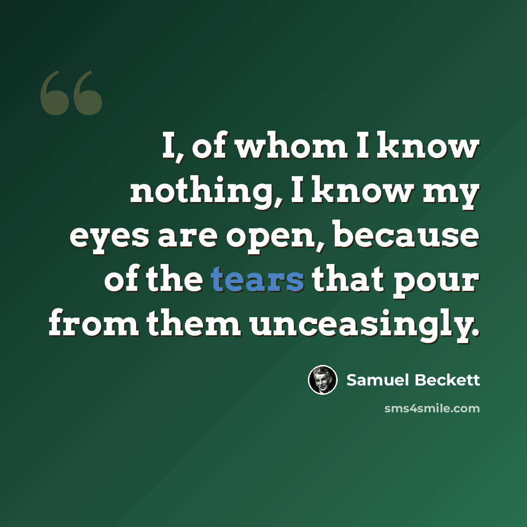 “I, of whom I know nothing, I know my eyes are open, because of the tears that pour from them unceasingly.” quote by Samuel Beckett