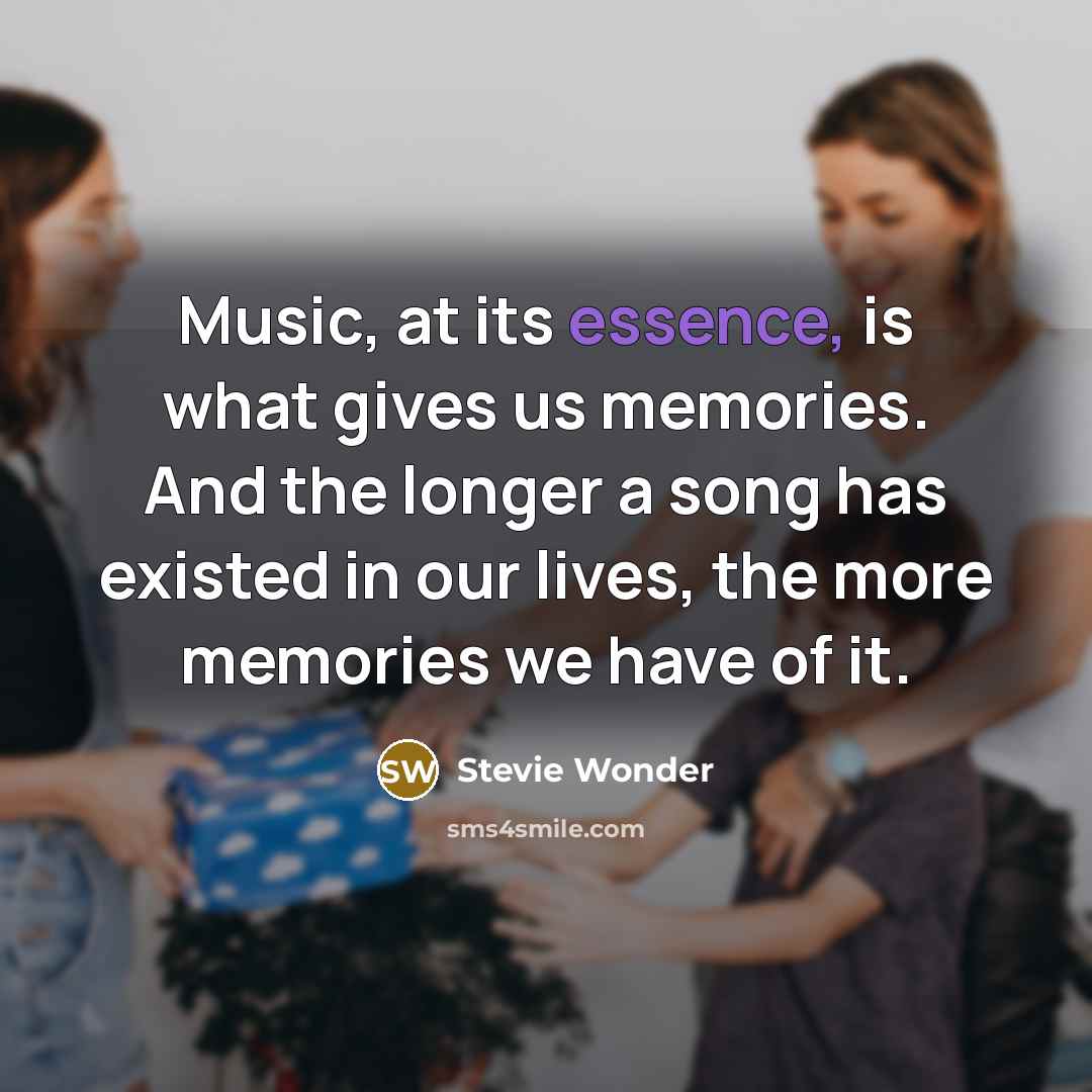 “Music, at its essence, is what gives us memories. And the longer a song has existed in our lives, the more memories we have of it.” quote by Stevie Wonder