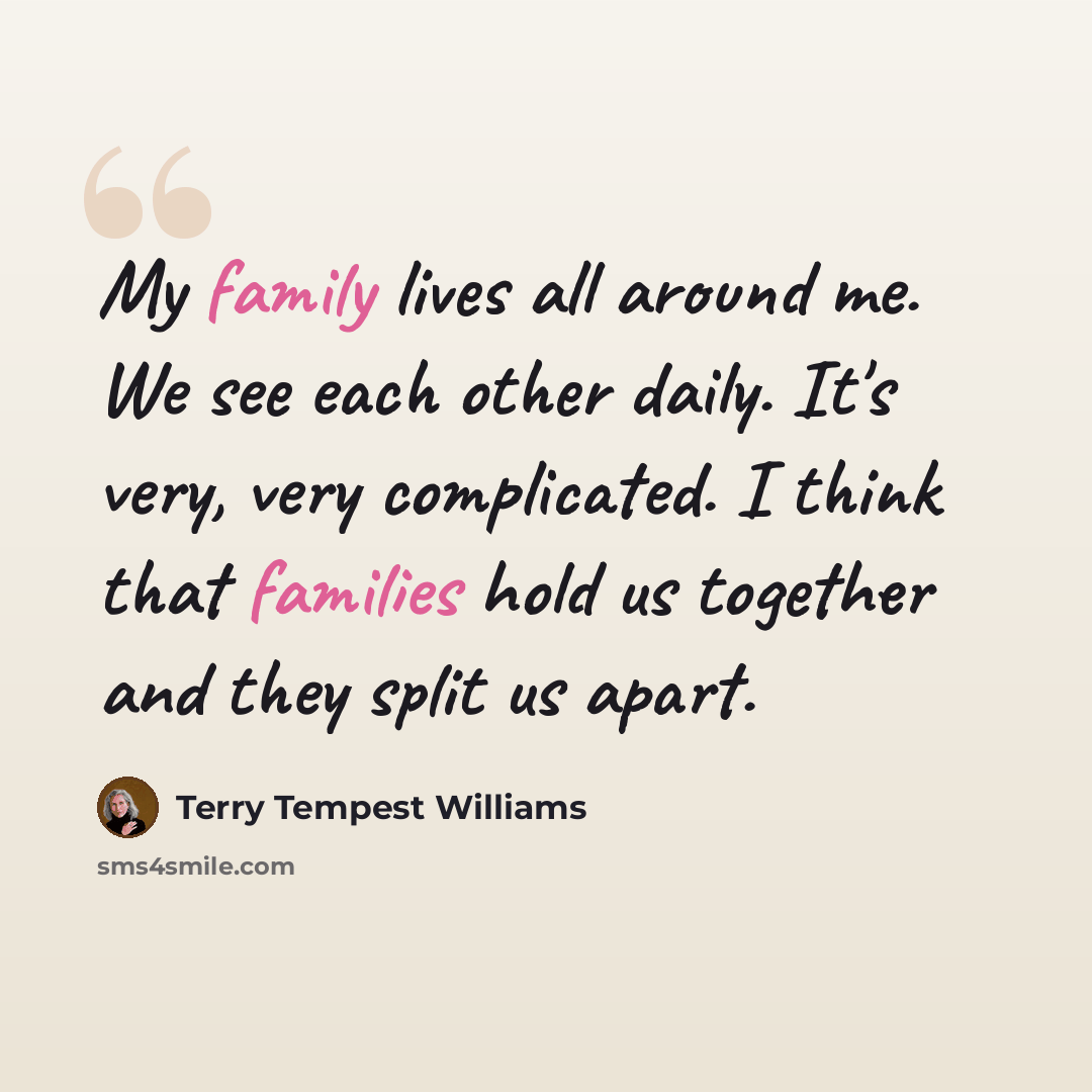 “My family lives all around me. We see each other daily. It's very, very complicated. I think that families hold us together and they split us apart.” quote by Terry Tempest Williams