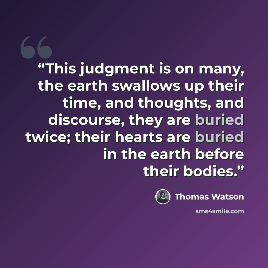 “This judgment is on many, the earth swallows up their time, and thoughts, and discourse, they are buried twice; their hearts are buried in the earth before their bodies.” quote by Thomas Watson