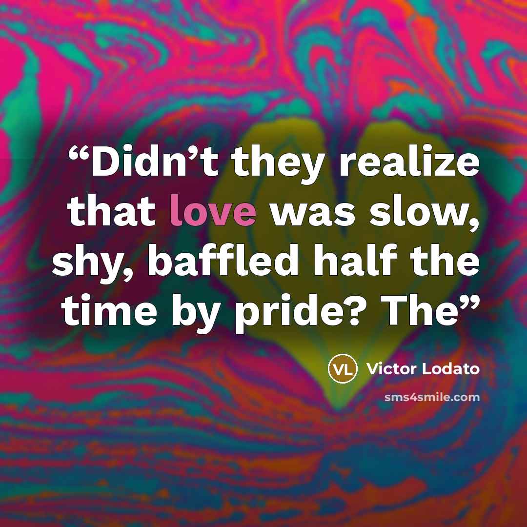 “Didn’t they realize that love was slow, shy, baffled half the time by pride? The” quote by Victor Lodato
