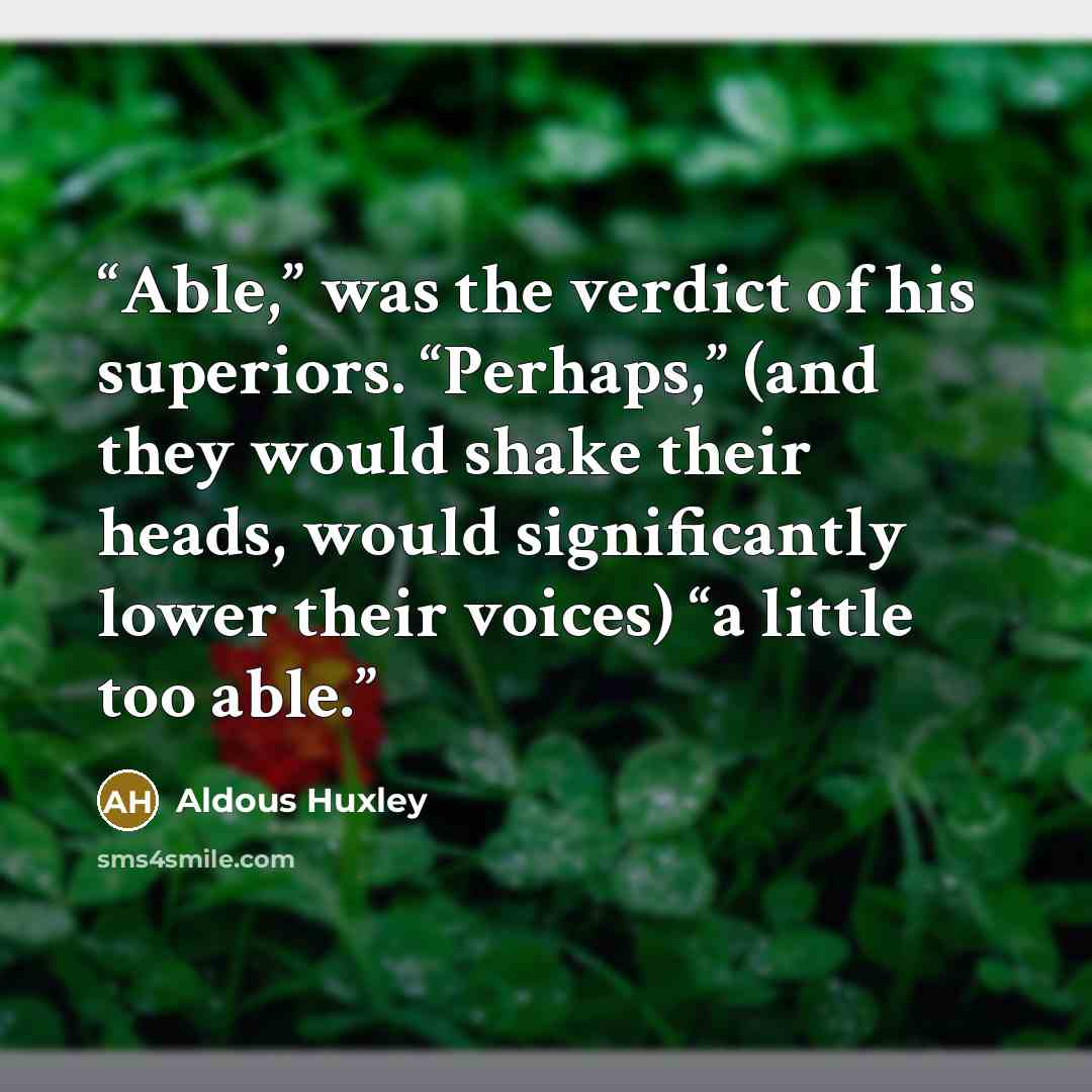 “Able,” was the verdict of his superiors. “Perhaps,” (and they would shake their heads, would significantly lower their voices) “a little too able.” quote by Aldous Huxley