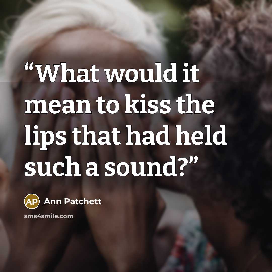 “What would it mean to kiss the lips that had held such a sound?” quote by Ann Patchett