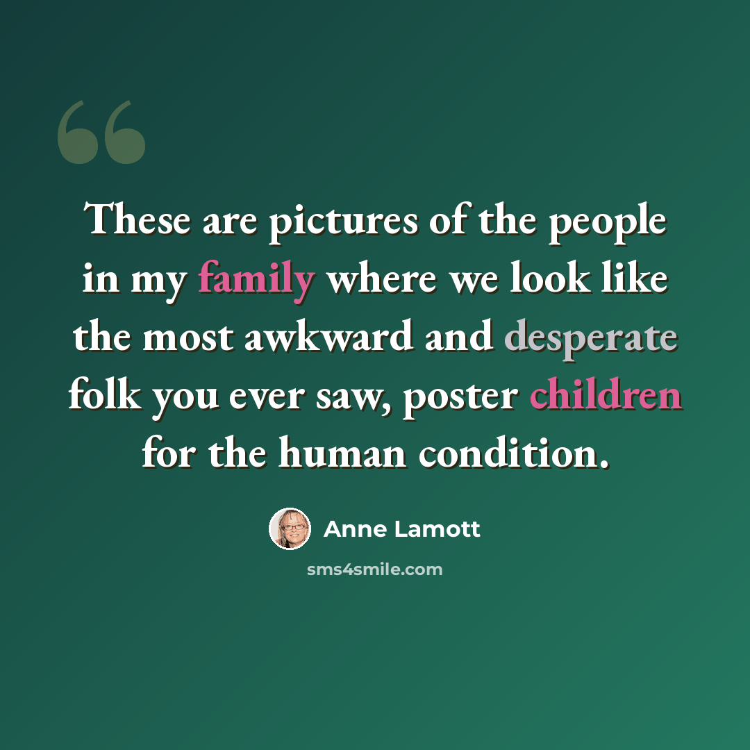 “These are pictures of the people in my family where we look like the most awkward and desperate folk you ever saw, poster children for the human condition.” quote by Anne Lamott
