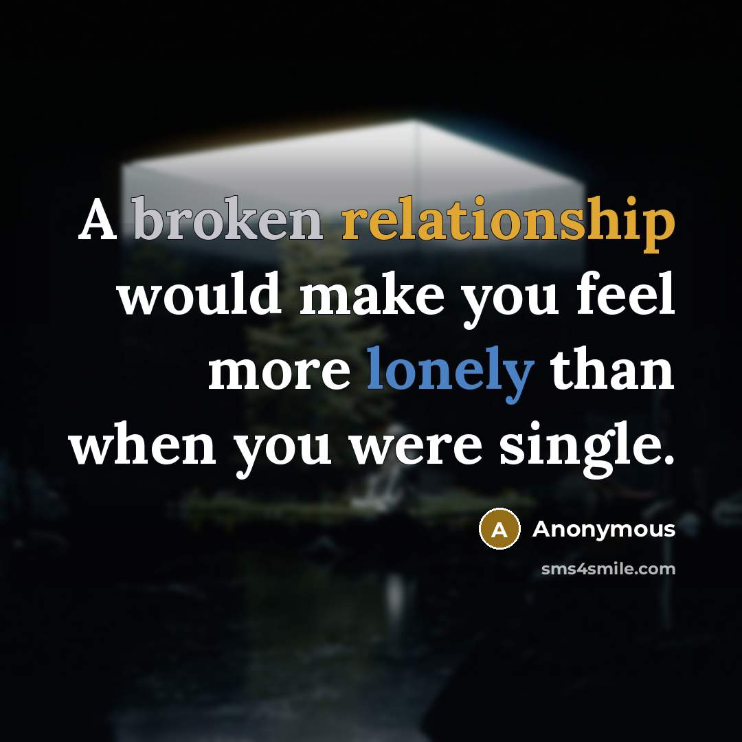 “A broken relationship would make you feel more lonely than when you were single.” quote by Anonymous