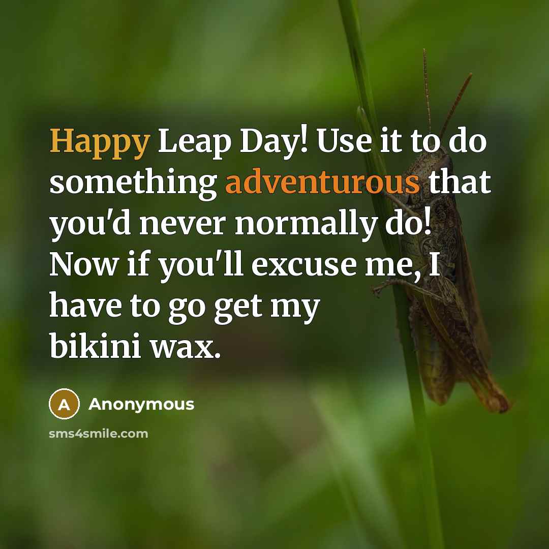 “Happy Leap Day! Use it to do something adventurous that you'd never normally do! Now if you'll excuse me, I have to go get my bikini wax.” quote by Anonymous