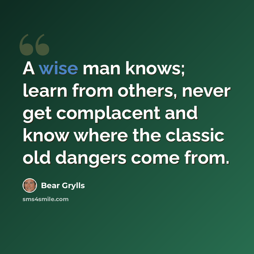 “A wise man knows; learn from others, never get complacent and know where the classic old dangers come from.” quote by Bear Grylls