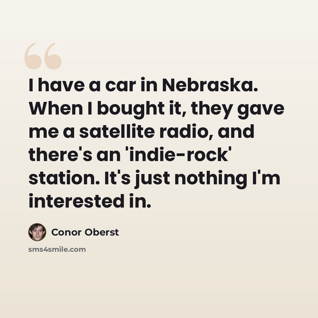 “I have a car in Nebraska. When I bought it, they gave me a satellite radio, and there's an 'indie-rock' station. It's just nothing I'm interested in.” quote by Conor Oberst