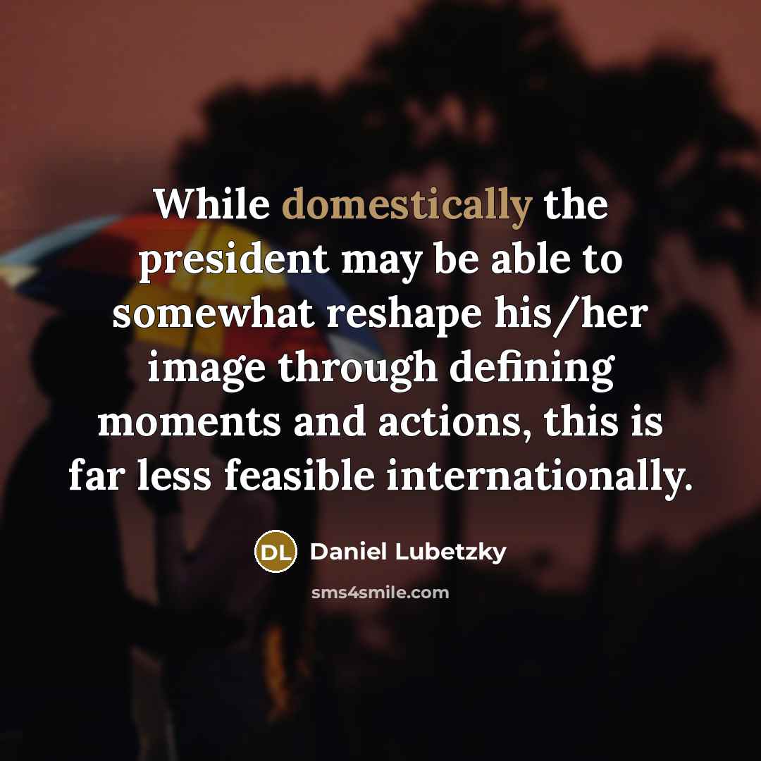 “While domestically the president may be able to somewhat reshape his/her image through defining moments and actions, this is far less feasible internationally.” quote by Daniel Lubetzky