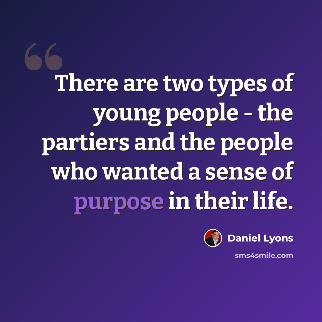 “There are two types of young people - the partiers and the people who wanted a sense of purpose in their life.” quote by Daniel Lyons
