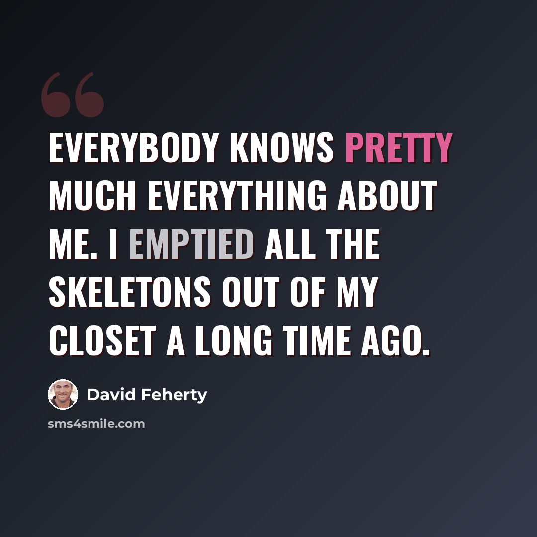 “Everybody knows pretty much everything about me. I emptied all the skeletons out of my closet a long time ago.” quote by David Feherty