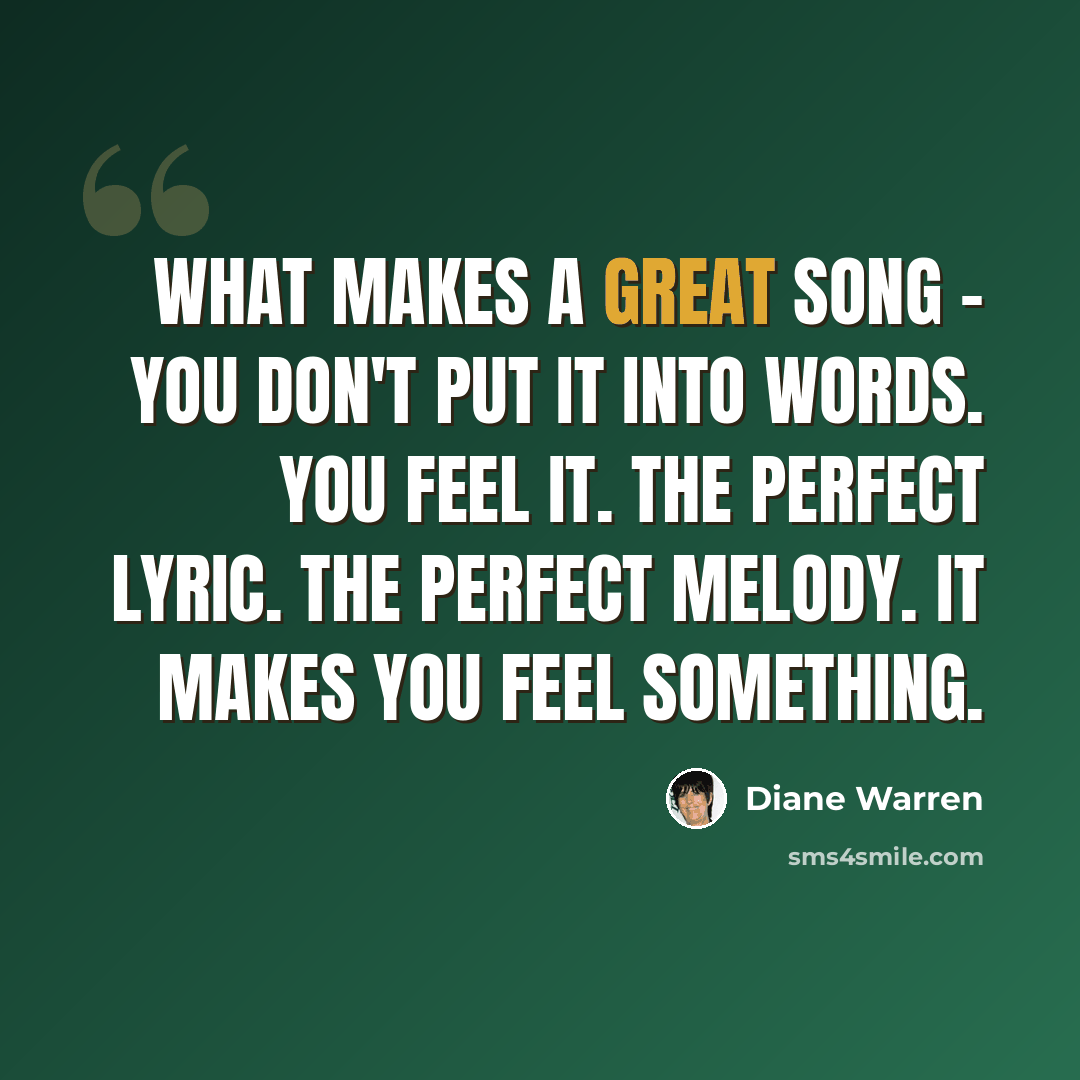 “What makes a great song - you don't put it into words. You feel it. The perfect lyric. The perfect melody. It makes you feel something.” quote by Diane Warren