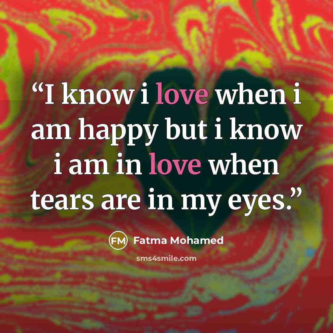 “I know i love when i am happy but i know i am in love when tears are in my eyes.” quote by Fatma Mohamed