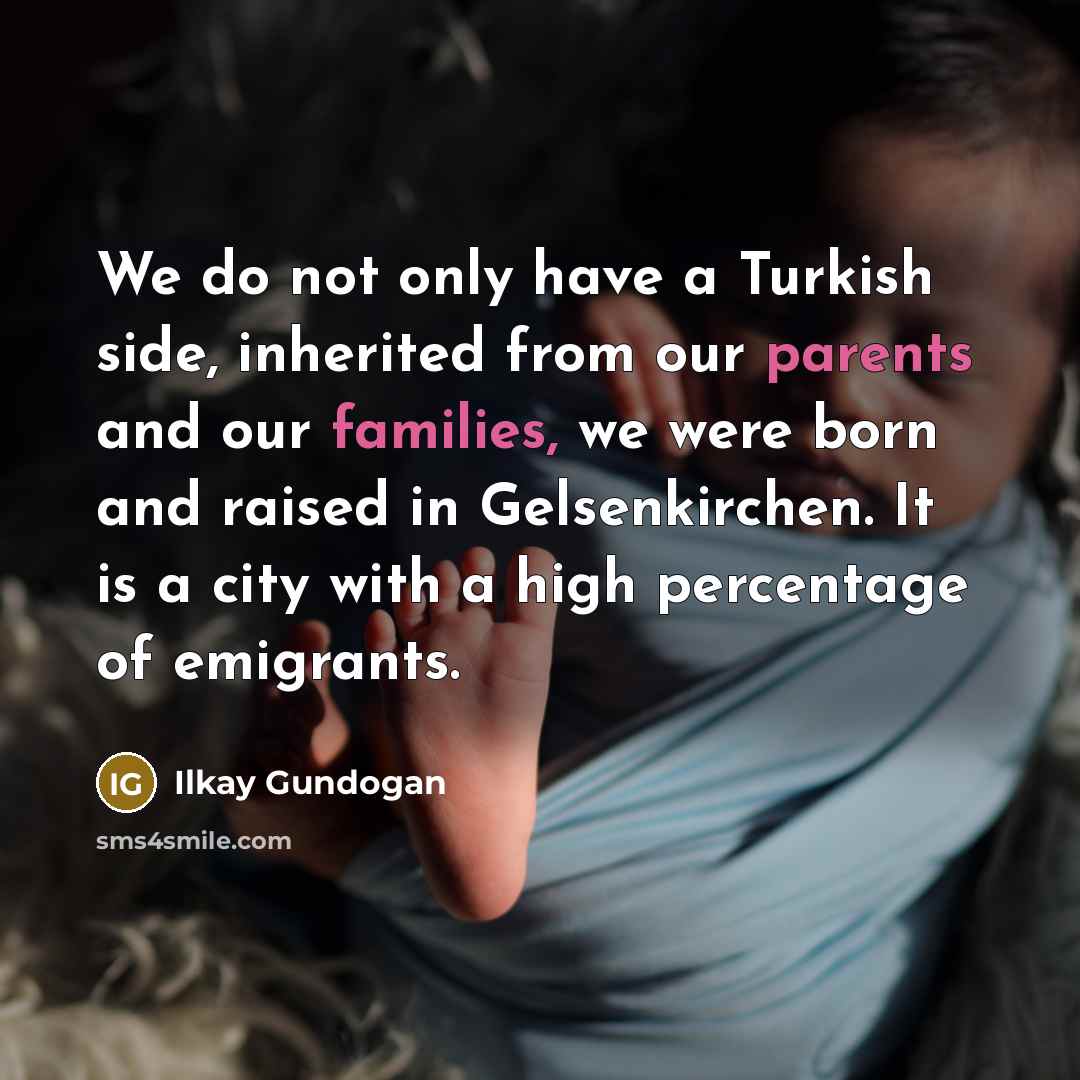 “We do not only have a Turkish side, inherited from our parents and our families, we were born and raised in Gelsenkirchen. It is a city with a high percentage of emigrants.” quote by Ilkay Gundogan