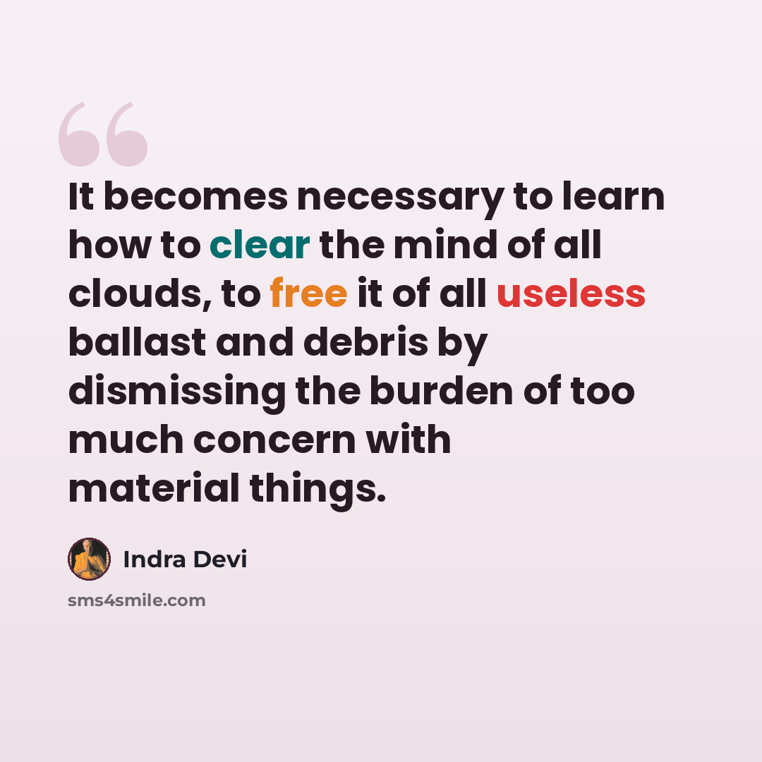 “It becomes necessary to learn how to clear the mind of all clouds, to free it of all useless ballast and debris by dismissing the burden of too much concern with material things.” quote by Indra Devi