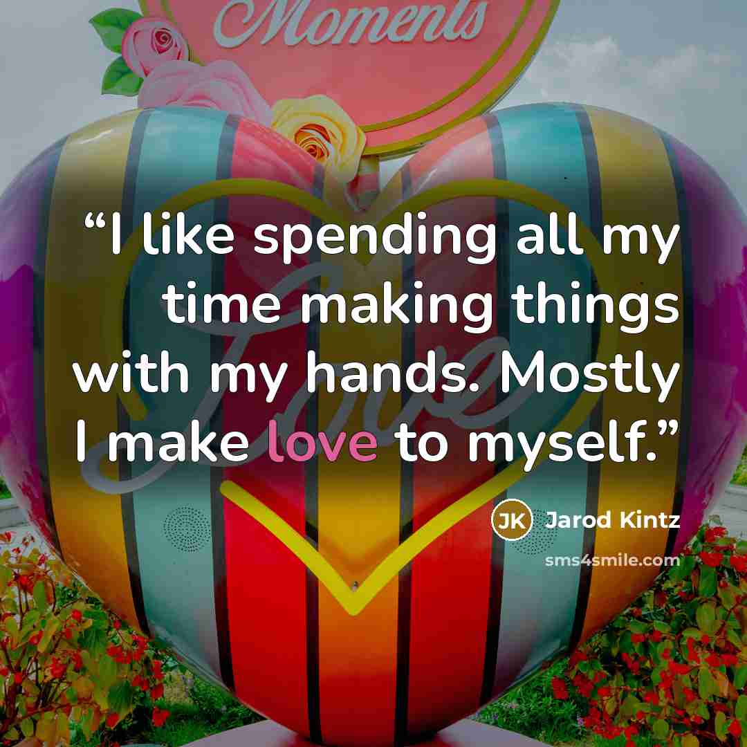 “I like spending all my time making things with my hands. Mostly I make love to myself.” quote by Jarod Kintz